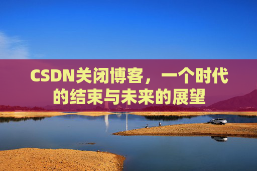 CSDN关闭博客，一个时代的结束与未来的展望